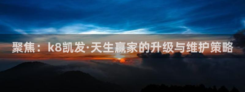 威廉希尔(williamhill)下载：聚焦：k8凯发·天生赢家的升级与维护策略