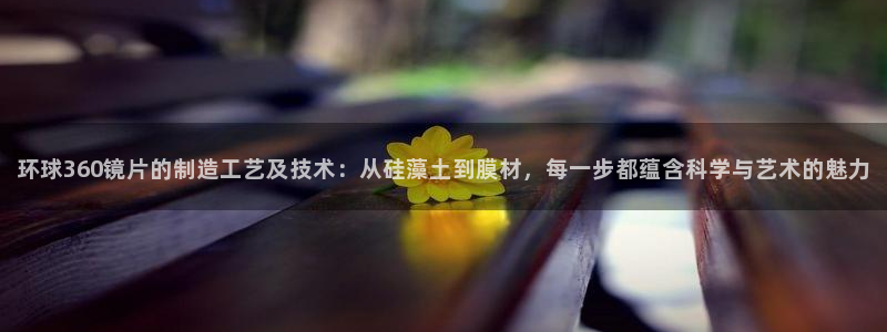 壹号电子娱乐app下载：环球360镜片的制造工艺及技术：从硅藻土到膜材，每一步都蕴含科学与艺术的魅力