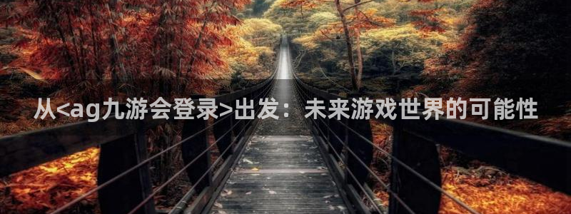 威廉希尔(williamhill)网页版登：从<ag九游会登录>出发：未来游戏世界的可能性
