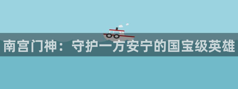 威廉希尔(williamhill)app下载：南宫门神：守护一方安宁的国宝级英雄