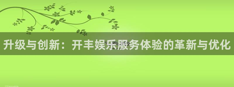 壹号电子娱乐app下载最新版：升级与创新：开丰娱乐服务体验的革新与优化