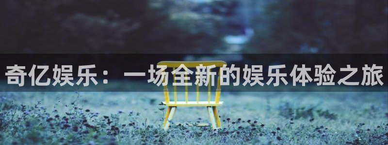 威廉希尔(williamhill)怎么下载：奇亿娱乐：一场全新的娱乐体验之旅