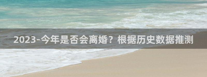 威廉希尔(williamhill)app下载：2023-今年是否会离婚？根据历史数据推测