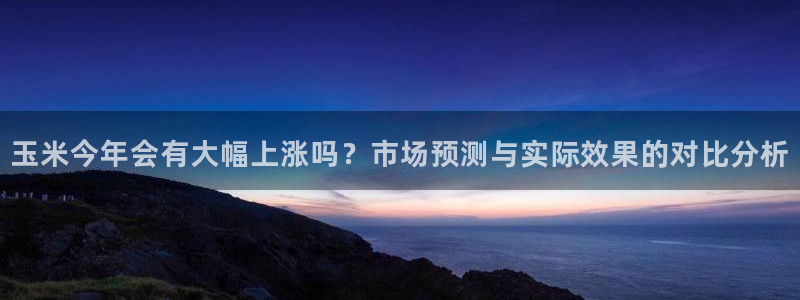 壹号大舞台娱乐传媒：玉米今年会有大幅上涨吗？市场预测与实际效果的对比分析