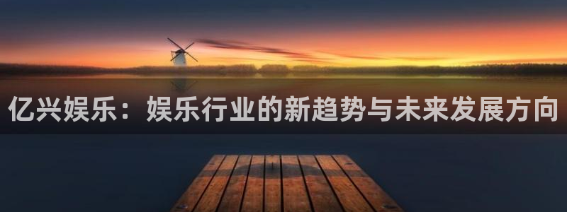 威廉希尔(williamhill)下载：亿兴娱乐：娱乐行业的新趋势与未来发展方向