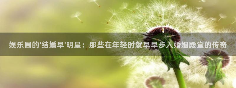 威廉希尔(williamhill)账号注册：娱乐圈的\'结婚早\'明星：那些在年轻时就早早步入婚姻殿堂的传奇