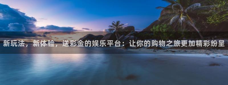 威廉希尔(williamhill)平台官网登录入口：新玩法，新体验，送彩金的娱乐平台：让你的购物之旅更加精彩纷呈