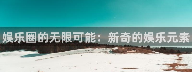 威廉希尔(williamhill).ccm：娱乐圈的无限可能：新奇的娱乐元素
