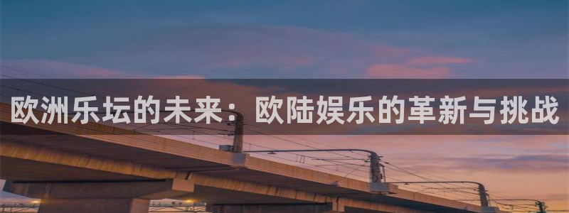 威廉希尔(williamhill)官网地址：欧洲乐坛的未来：欧陆娱乐的革新与挑战