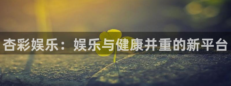 壹号电子娱乐app下载最新版本安装：杏彩娱乐：娱乐与健康并重的新平台