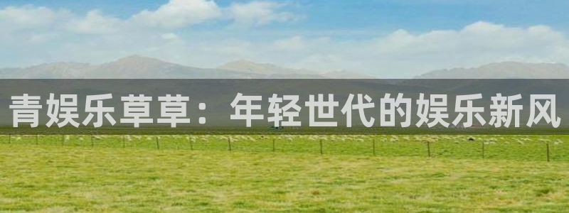 壹号电子娱乐app：青娱乐草草：年轻世代的娱乐新风