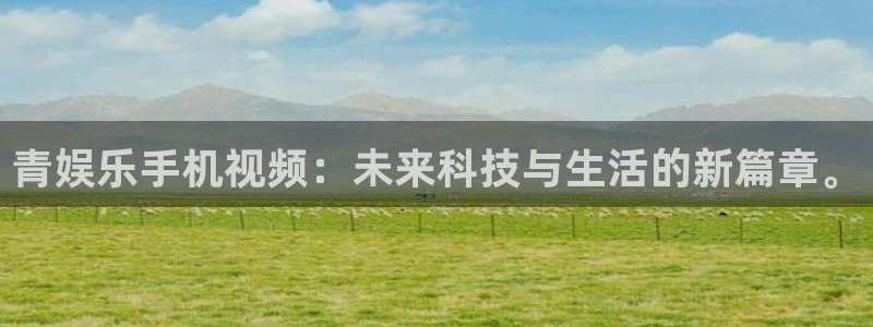 威廉希尔(williamhill)app官网下载苹果：青娱乐手机视频：未来科技与生活的新篇章。