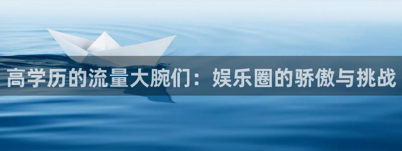 威廉希尔(williamhill).ccmpc29官网版下载：高学历的流量大腕们：娱乐圈的骄傲与挑战
