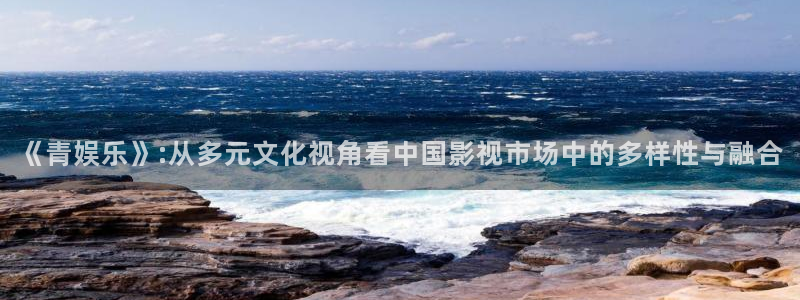 威廉希尔(williamhill)账号注册：《青娱乐》:从多元文化视角看中国影视市场中的多样性与融合