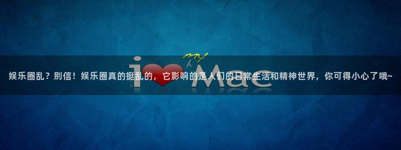 威廉希尔(williamhill)电子游戏官网：娱乐圈乱？别信！娱乐圈真的挺乱的，它影响的是人们的日常生活和精神世界，你可得小心了哦~