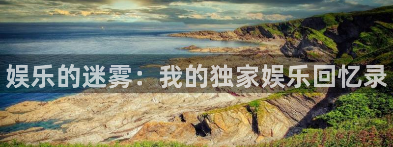 威廉希尔(williamhill)免费注册：娱乐的迷雾：我的独家娱乐回忆录