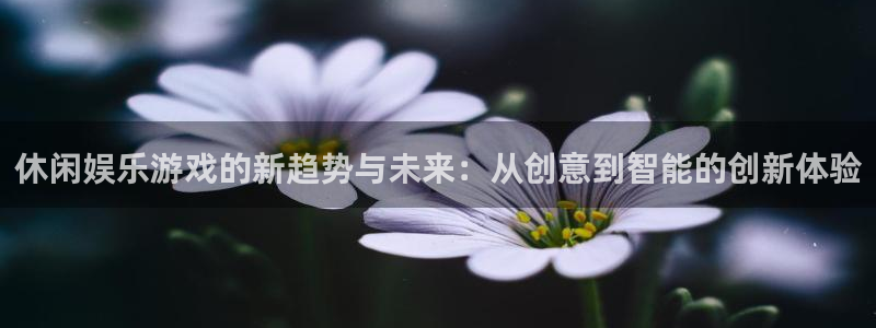 威廉希尔(williamhill)加拿大下载：休闲娱乐游戏的新趋势与未来：从创意到智能的创新体验