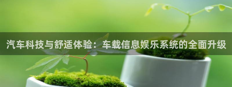 壹号app官网版下载：汽车科技与舒适体验：车载信息娱乐系统的全面升级