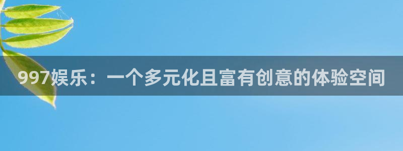 威廉希尔(williamhill).ccmpc正版官网版下载：997娱乐：一个多元化且富有创意的体验空间
