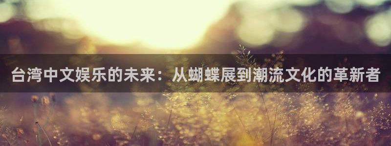 威廉希尔(williamhill)下载入口：台湾中文娱乐的未来：从蝴蝶展到潮流文化的革新者
