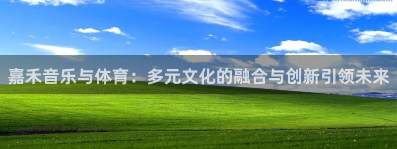 壹号app下载链接：嘉禾音乐与体育：多元文化的融合与创新引领未来