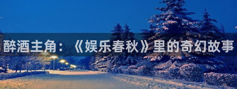 威廉希尔(williamhill)平台：醉酒主角：《娱乐春秋》里的奇幻故事