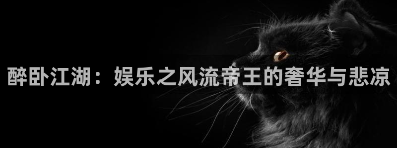 威廉希尔(williamhill)官方网站下载：醉卧江湖：娱乐之风流帝王的奢华与悲凉