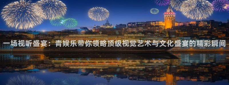 威廉希尔(williamhill)下载：一场视听盛宴：青娱乐带你领略顶级视觉艺术与文化盛宴的精彩瞬间