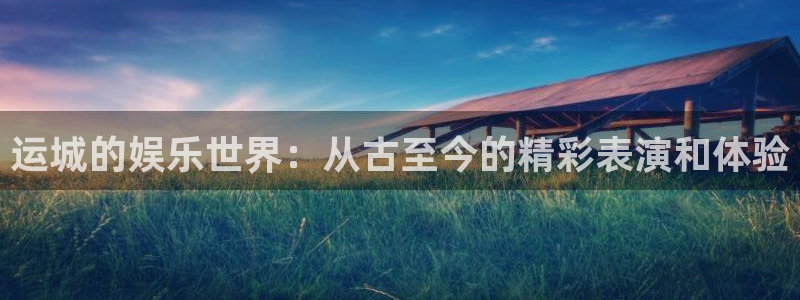 威廉希尔(williamhill)注册网页版：运城的娱乐世界：从古至今的精彩表演和体验