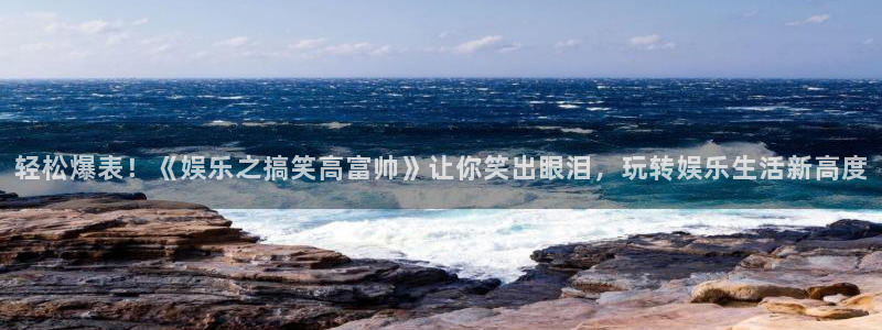威廉希尔(williamhill)可靠吗：轻松爆表！《娱乐之搞笑高富帅》让你笑出眼泪，玩转娱乐生活新高度