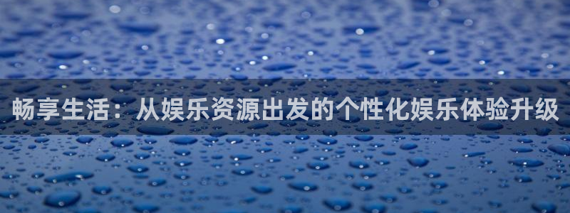 威廉希尔(williamhill).ccmpc29官网版下载：畅享生活：从娱乐资源出发的个性化娱乐体验升级